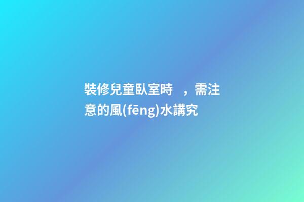 裝修兒童臥室時，需注意的風(fēng)水講究